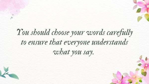 You should choose your words carefully to ensure that everyone understands what you say. 