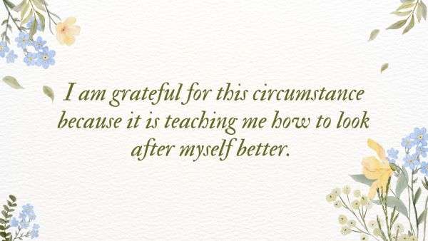 I am grateful for this circumstance because it is teaching me how to look after myself better. 