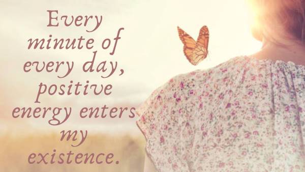 Every minute of every day, positive energy enters my existence.