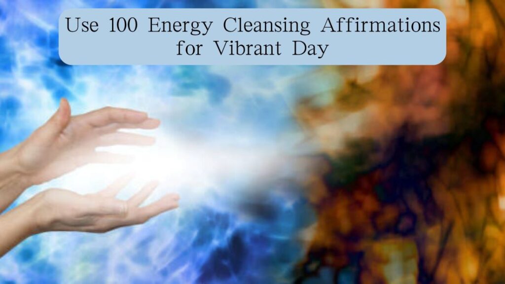 Use 100 Energy Cleansing Affirmations for Vibrant Day