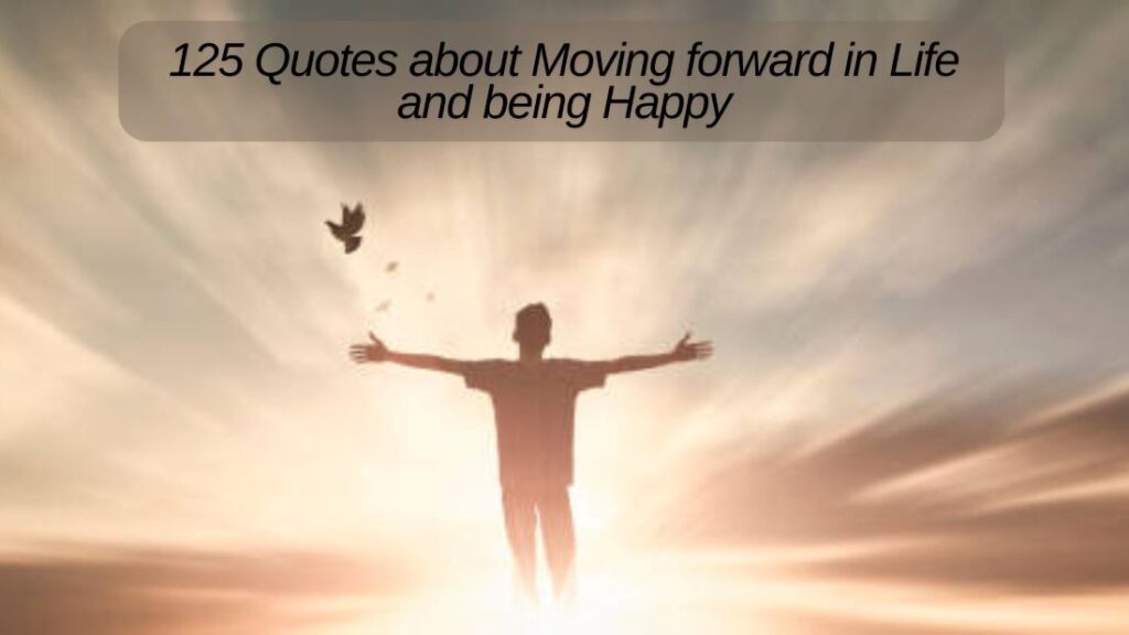 125 Quotes about Moving forward in Life and being Happy